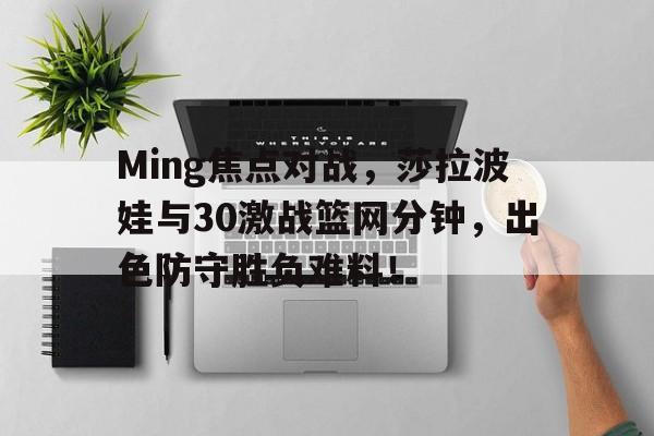 Ming焦点对战，莎拉波娃与30激战篮网分钟，出色防守胜负难料！的简单介绍