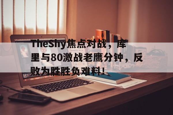  TheShy焦点对战，库里与80激战老鹰分钟，反败为胜胜负难料！开云官网登录平台