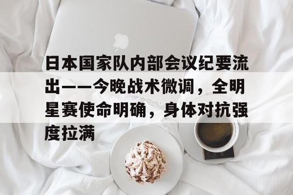 日本国家队内部会议纪要流出——今晚战术微调,全明星赛使命明确,身体对抗强度拉满的简单介绍 日本国家队内部会议纪要流出——今晚战术微调,全明星赛使命明确,身体对抗强度拉满的简单介绍